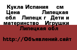 Кукла Испания 42 см › Цена ­ 4 050 - Липецкая обл., Липецк г. Дети и материнство » Игрушки   . Липецкая обл.